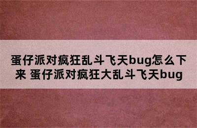 蛋仔派对疯狂乱斗飞天bug怎么下来 蛋仔派对疯狂大乱斗飞天bug